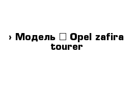  › Модель ­ Opel zafira tourer